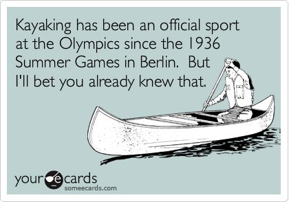 Kayaking has been an official sport at the Olympics since the 1936 Summer Games in Berlin.  But 
I'll bet you already knew that.
 