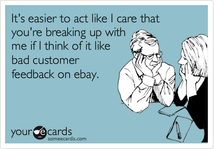 It's easier to act like I care that you're breaking up with
me if I think of it like
bad customer
feedback on ebay.