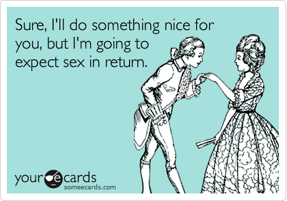 Sure, I'll do something nice for
you, but I'm going to
expect sex in return.