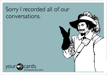 Sorry I recorded all of our
conversations.
