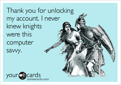 Thank you for unlocking
my account. I never
knew knights
were this
computer
savvy.