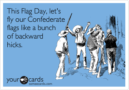 This Flag Day, let's
fly our Confederate
flags like a bunch
of backward
hicks.