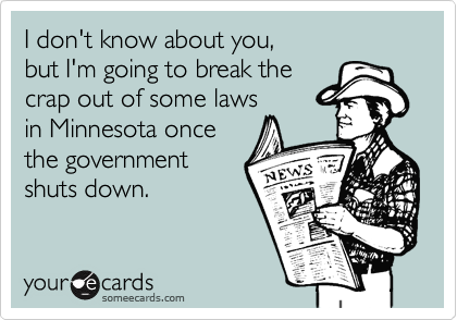I don't know about you, 
but I'm going to break the 
crap out of some laws 
in Minnesota once 
the government
shuts down.