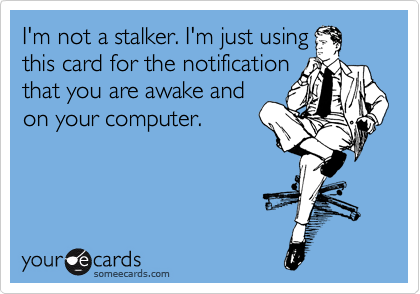 I'm not a stalker. I'm just using
this card for the notification 
that you are awake and
on your computer. 