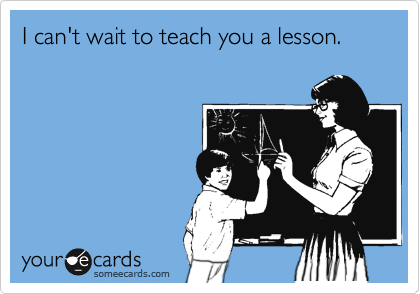 I can't wait to teach you a lesson.