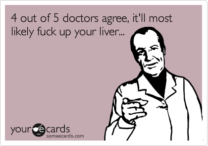 4 out of 5 doctors agree, it'll most likely fuck up your liver...