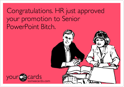 Congratulations. HR just approved your promotion to Senior PowerPoint Bitch.