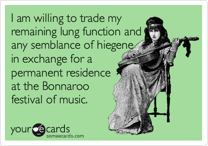 I am willing to trade my
remaining lung function and
any semblance of hiegene
in exchange for a
permanent residence
at the Bonnaroo
festival of music.