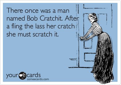 There once was a man
named Bob Cratchit. After
a fling the lass her cratch
she must scratch it.