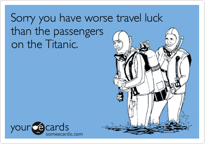 Sorry you have worse travel luck than the passengers
on the Titanic. 