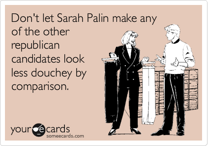 Don't let Sarah Palin make any
of the other
republican
candidates look
less douchey by
comparison. 