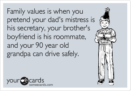 Family values is when you
pretend your dad's mistress is
his secretary, your brother's 
boyfriend is his roommate,
and your 90 year old
grandpa can drive safely.