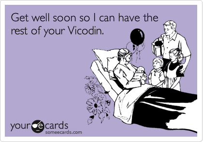 Get well soon so I can have the
rest of your Vicodin.