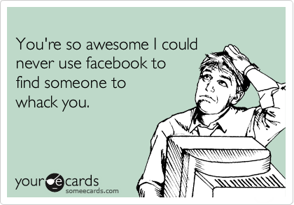 
You're so awesome I could
never use facebook to 
find someone to
whack you.