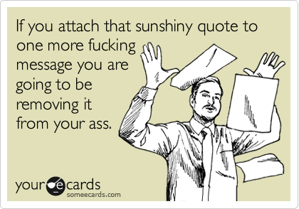 If you attach that sunshiny quote to one more fucking
message you are
going to be
removing it
from your ass.