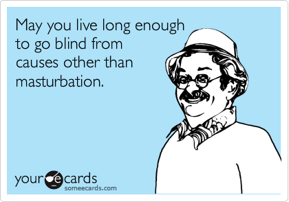 May you live long enough
to go blind from
causes other than
masturbation.