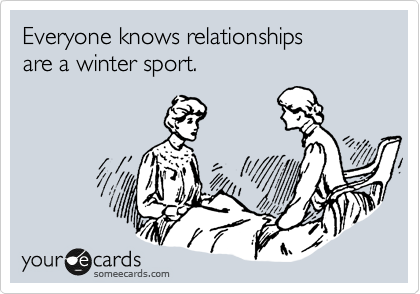 Everyone knows relationships
are a winter sport.
