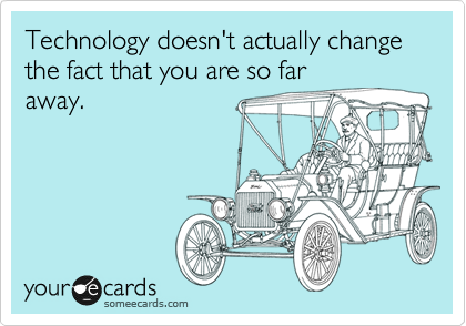 Technology doesn't actually change the fact that you are so far
away.