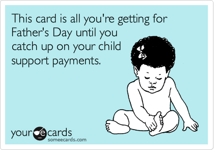 This card is all you're getting for Father's Day until you
catch up on your child
support payments.