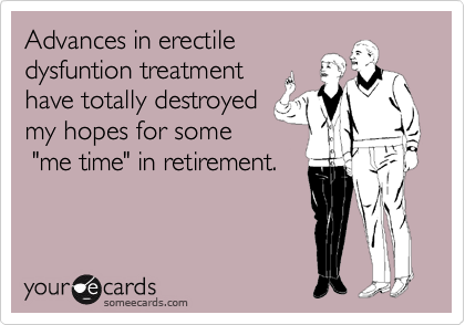Advances in erectile
dysfuntion treatment 
have totally destroyed
my hopes for some
 "me time" in retirement. 