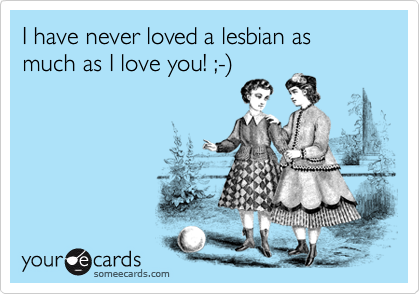 I have never loved a lesbian as  much as I love you! ;-%29
