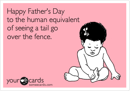 Happy Father's Day
to the human equivalent
of seeing a tail go
over the fence.
