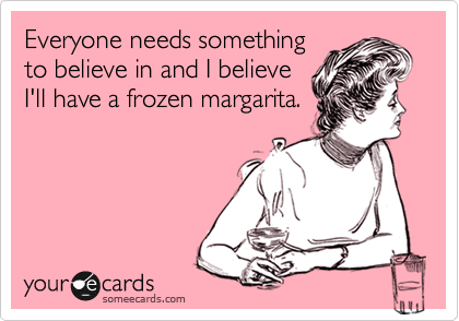Everyone needs something
to believe in and I believe
I'll have a frozen margarita.