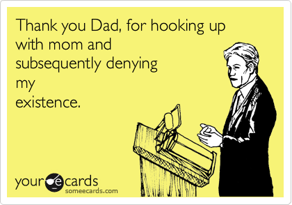 Thank you Dad, for hooking up with mom and
subsequently denying
my
existence.
