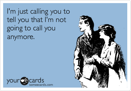 I'm just calling you to
tell you that I'm not
going to call you
anymore.