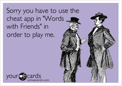 Sorry you have to use the
cheat app in "Words
with Friends" in
order to play me. 