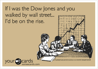 If I was the Dow Jones and you walked by wall street...
I'd be on the rise.