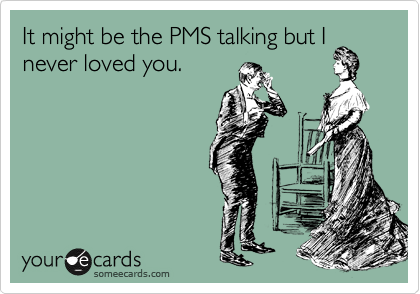 It might be the PMS talking but I
never loved you. 