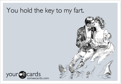 You hold the key to my fart.