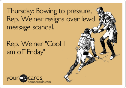 Thursday: Bowing to pressure, 
Rep. Weiner resigns over lewd message scandal. 

Rep. Weiner "Cool I
am off Friday"