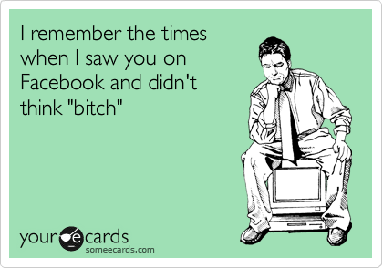 I remember the times
when I saw you on
Facebook and didn't
think "bitch"