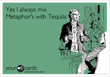 Yes I always mix
Metaphor's with Tequila 