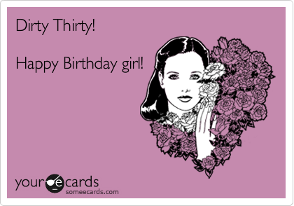 Dirty Thirty!

Happy Birthday girl!