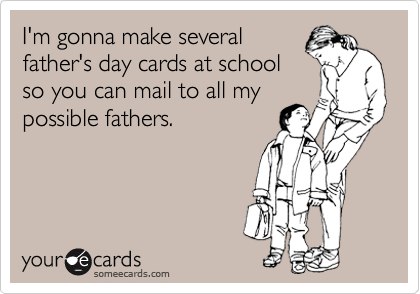 I'm gonna make several
father's day cards at school
so you can mail to all my  
possible fathers.