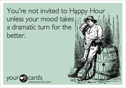 You're not invited to Happy Hour unless your mood takes
a dramatic turn for the
better.