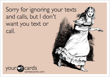 Sorry for ignoring your texts
and calls, but I don't
want you text or
call.