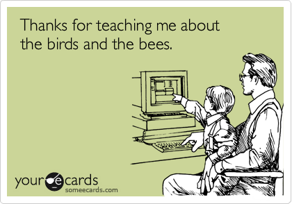 Thanks for teaching me about 
 the birds and the bees.  