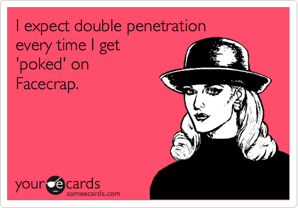 I expect double penetration
every time I get
'poked' on 
Facecrap.