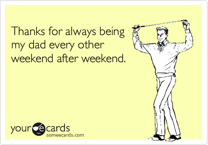 
Thanks for always being
my dad every other 
weekend after weekend.