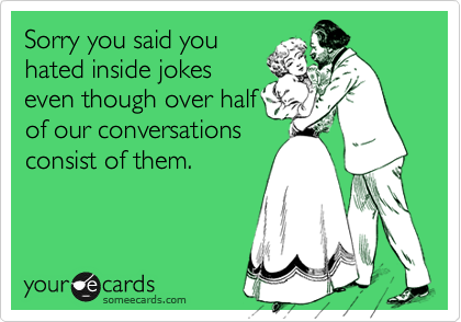 Sorry you said you
hated inside jokes
even though over half
of our conversations
consist of them.