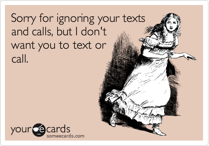 Sorry for ignoring your texts
and calls, but I don't
want you to text or
call.