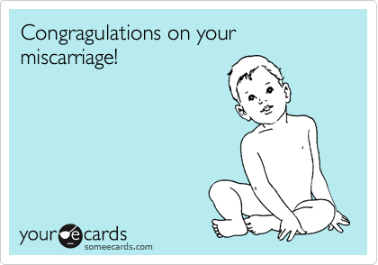 Congragulations on your miscarriage!