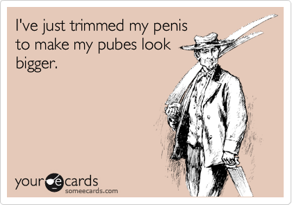 I've just trimmed my penis
to make my pubes look
bigger. 