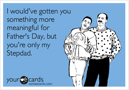 I would've gotten you
something more
meaningful for
Father's Day, but
you're only my
Stepdad.