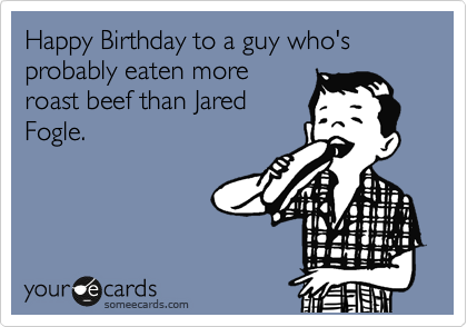 Happy Birthday to a guy who's probably eaten more
roast beef than Jared
Fogle.