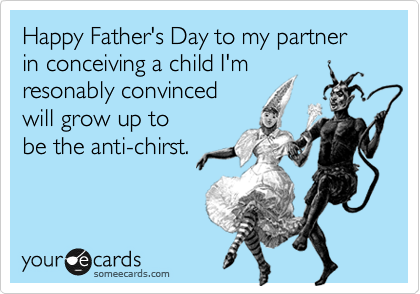 Happy Father's Day to my partner in conceiving a child I'm
resonably convinced
will grow up to
be the anti-chirst.